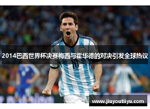 2014巴西世界杯决赛梅西与霍华德的对决引发全球热议