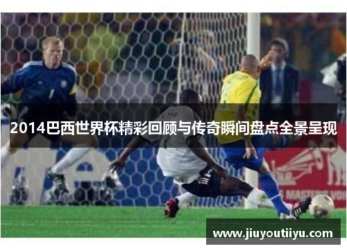 2014巴西世界杯精彩回顾与传奇瞬间盘点全景呈现