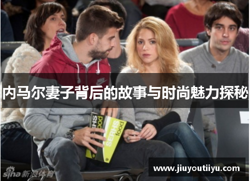 内马尔妻子背后的故事与时尚魅力探秘