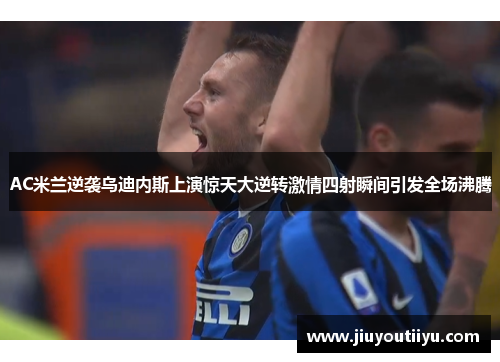 AC米兰逆袭乌迪内斯上演惊天大逆转激情四射瞬间引发全场沸腾