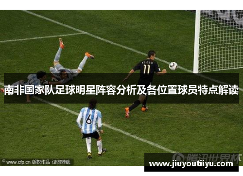 南非国家队足球明星阵容分析及各位置球员特点解读