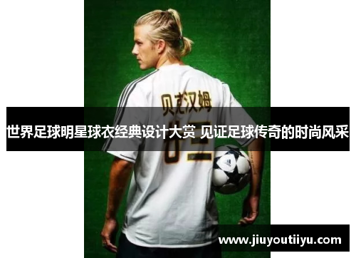世界足球明星球衣经典设计大赏 见证足球传奇的时尚风采