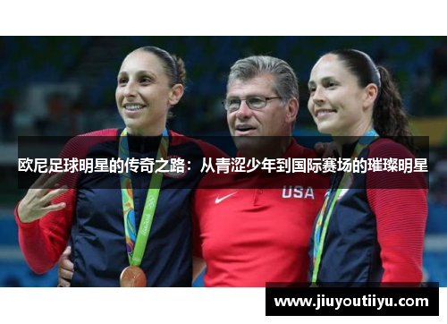 欧尼足球明星的传奇之路：从青涩少年到国际赛场的璀璨明星