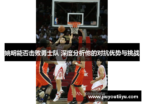 姚明能否击败勇士队 深度分析他的对抗优势与挑战