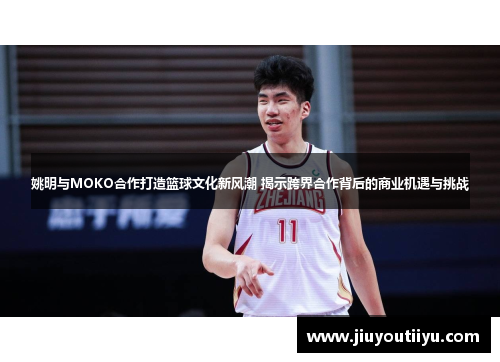 姚明与MOKO合作打造篮球文化新风潮 揭示跨界合作背后的商业机遇与挑战