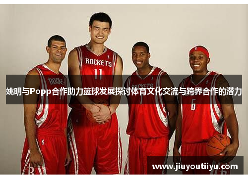 姚明与Popp合作助力篮球发展探讨体育文化交流与跨界合作的潜力