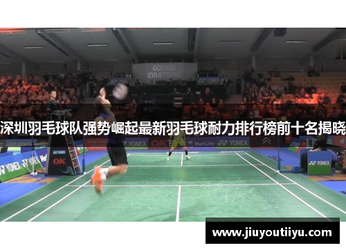深圳羽毛球队强势崛起最新羽毛球耐力排行榜前十名揭晓