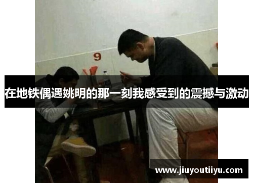 在地铁偶遇姚明的那一刻我感受到的震撼与激动
