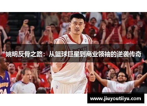 姚明反骨之路：从篮球巨星到商业领袖的逆袭传奇