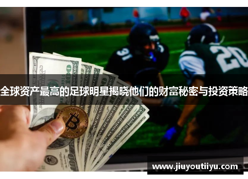 全球资产最高的足球明星揭晓他们的财富秘密与投资策略