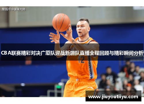 CBA联赛精彩对决广厦队迎战新疆队直播全程回顾与精彩瞬间分析