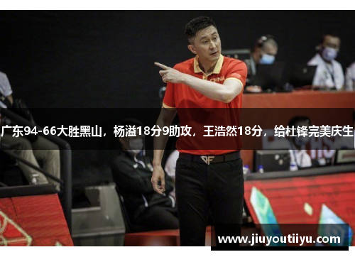 广东94-66大胜黑山，杨溢18分9助攻，王浩然18分，给杜锋完美庆生