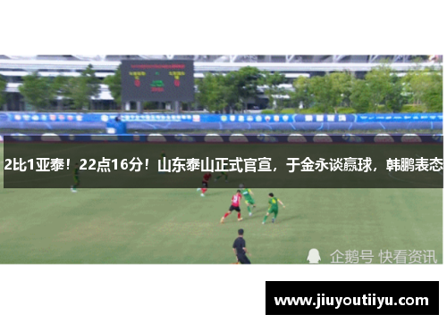 2比1亚泰！22点16分！山东泰山正式官宣，于金永谈赢球，韩鹏表态
